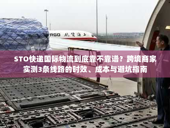 STO快递国际物流到底靠不靠谱?跨境商家实测3条线路的时效、成本与避坑指南 STO快递国际物流到底靠不靠谱?跨境商家实测3条线路的时效、成本与避坑指南