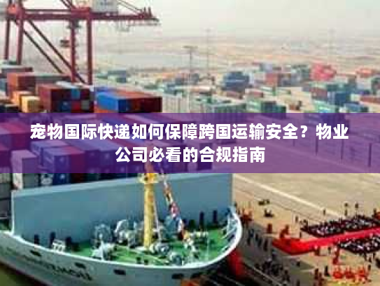 宠物国际快递如何保障跨国运输安全?物业公司必看的合规指南 宠物国际快递如何保障跨国运输安全?物业公司必看的合规指南