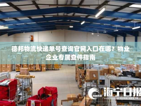 德邦物流快递单号查询官网入口在哪?物业企业专属查件指南 德邦物流快递单号查询官网入口在哪?物业企业专属查件指南