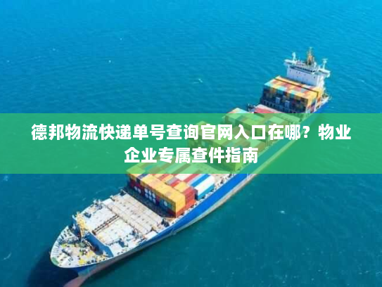德邦物流快递单号查询官网入口在哪？物业企业专属查件指南
