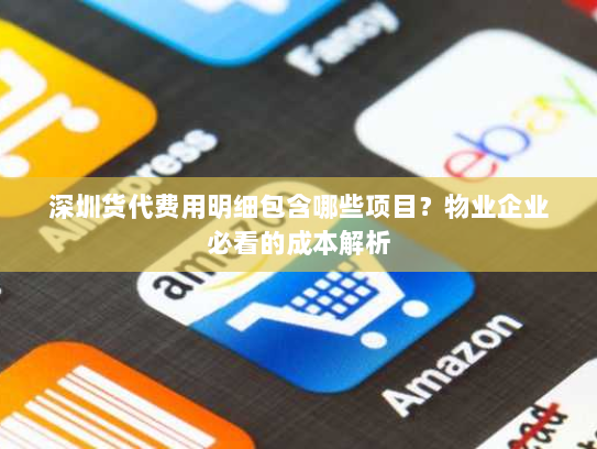 深圳货代费用明细包含哪些项目?物业企业必看的成本解析 深圳货代费用明细包含哪些项目?物业企业必看的成本解析