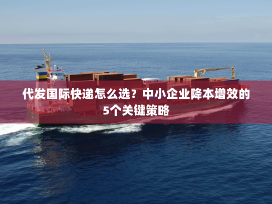 代发国际快递怎么选？中小企业降本增效的5个关键策略