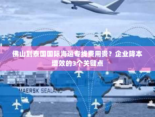 佛山到泰国国际海运专线费用贵?企业降本增效的3个关键点 佛山到泰国国际海运专线费用贵?企业降本增效的3个关键点