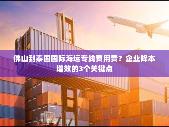 佛山到泰国国际海运专线费用贵?企业降本增效的3个关键点 佛山到泰国国际海运专线费用贵?企业降本增效的3个关键点