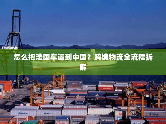 怎么把法国车运到中国?跨境物流全流程拆解 怎么把法国车运到中国?跨境物流全流程拆解