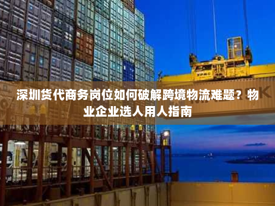 深圳货代商务岗位如何破解跨境物流难题？物业企业选人用人指南