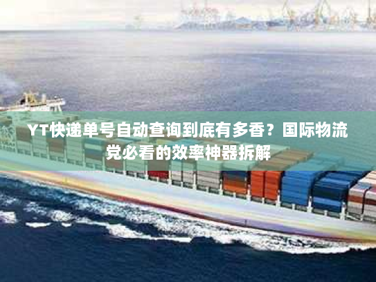 YT快递单号自动查询到底有多香？国际物流党必看的效率神器拆解