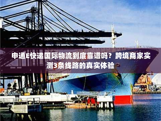 申通E快递国际物流到底靠谱吗？跨境商家实测3条线路的真实体验