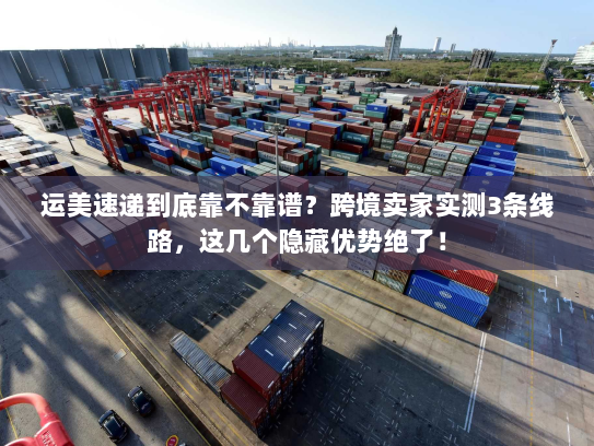 运美速递到底靠不靠谱?跨境卖家实测3条线路,这几个隐藏优势绝了! 运美速递到底靠不靠谱?跨境卖家实测3条线路,这几个隐藏优势绝了!