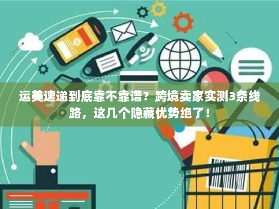 运美速递到底靠不靠谱?跨境卖家实测3条线路,这几个隐藏优势绝了! 运美速递到底靠不靠谱?跨境卖家实测3条线路,这几个隐藏优势绝了!