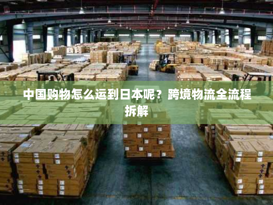 中国购物怎么运到日本呢？跨境物流全流程拆解