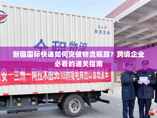 新疆国际快递如何突破物流瓶颈？跨境企业必看的通关指南