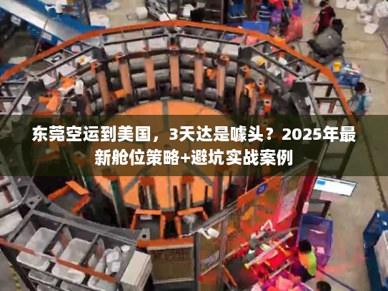 东莞空运到美国，3天达是噱头？2025年最新舱位策略+避坑实战案例
