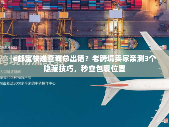 e邮宝快递查询总出错？老跨境卖家亲测3个隐藏技巧，秒查包裹位置