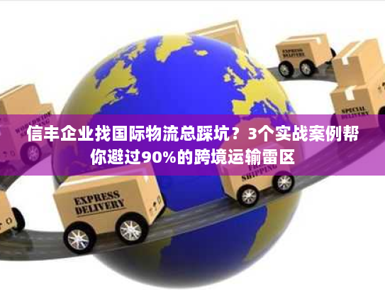 信丰企业找国际物流总踩坑？3个实战案例帮你避过90%的跨境运输雷区