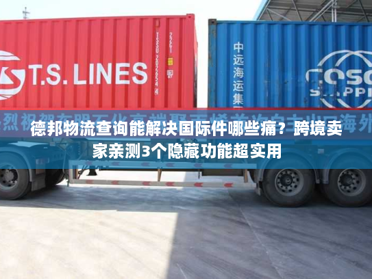 德邦物流查询能解决国际件哪些痛？跨境卖家亲测3个隐藏功能超实用