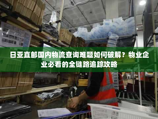 日亚直邮国内物流查询难题如何破解？物业企业必看的全链路追踪攻略