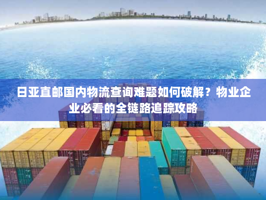 日亚直邮国内物流查询难题如何破解？物业企业必看的全链路追踪攻略