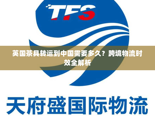 英国茶具转运到中国需要多久？跨境物流时效全解析