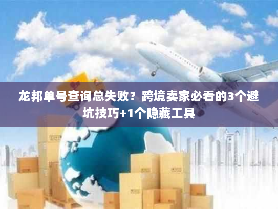 龙邦单号查询总失败？跨境卖家必看的3个避坑技巧+1个隐藏工具