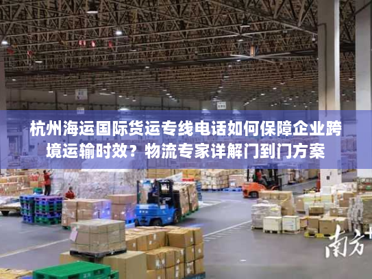 杭州海运国际货运专线电话如何保障企业跨境运输时效?物流专家详解门到门方案 杭州海运国际货运专线电话如何保障企业跨境运输时效?物流专家详解门到门方案