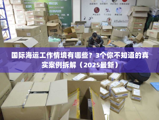 国际海运工作情境有哪些？3个你不知道的真实案例拆解（2025最新）