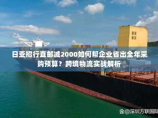 日亚招行直邮减2000如何帮企业省出全年采购预算？跨境物流实战解析