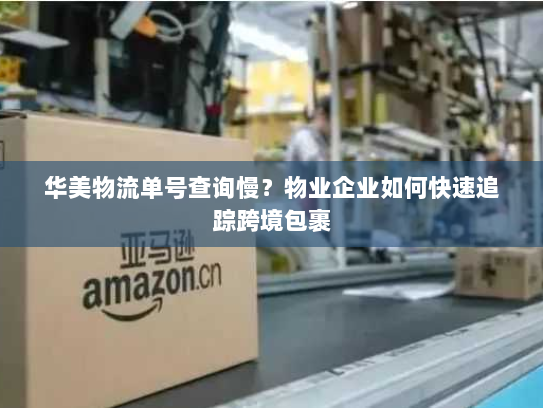 华美物流单号查询慢？物业企业如何快速追踪跨境包裹