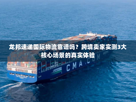 龙邦速递国际物流靠谱吗？跨境卖家实测3大核心场景的真实体验