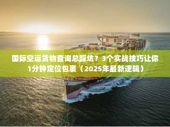国际空运货物查询总踩坑？3个实战技巧让你1分钟定位包裹（2025年最新逻辑）
