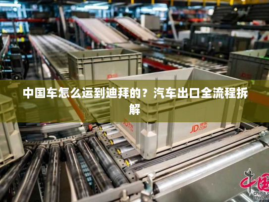 中国车怎么运到迪拜的？汽车出口全流程拆解