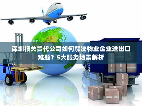 深圳报关货代公司如何解决物业企业进出口难题?5大服务场景解析 深圳报关货代公司如何解决物业企业进出口难题?5大服务场景解析