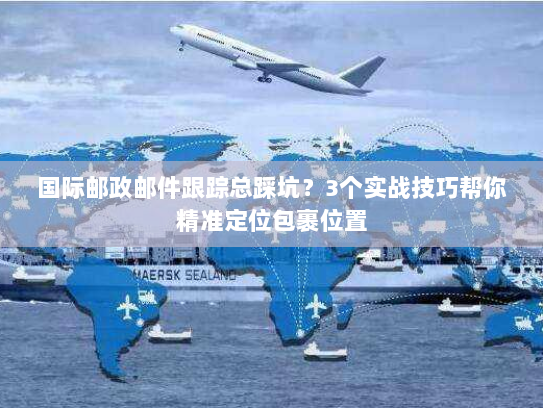 国际邮政邮件跟踪总踩坑？3个实战技巧帮你精准定位包裹位置