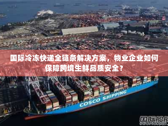 国际冷冻快递全链条解决方案，物业企业如何保障跨境生鲜品质安全？