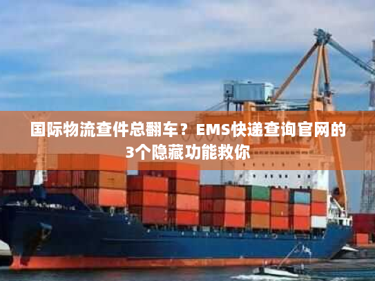 国际物流查件总翻车？EMS快递查询官网的3个隐藏功能救你