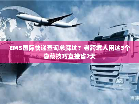 EMS国际快递查询总踩坑？老跨境人用这3个隐藏技巧直接省2天