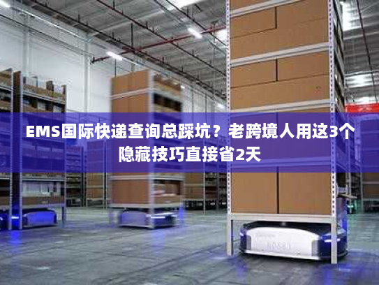 EMS国际快递查询总踩坑？老跨境人用这3个隐藏技巧直接省2天