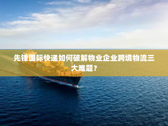 先锋国际快递如何破解物业企业跨境物流三大难题? 先锋国际快递如何破解物业企业跨境物流三大难题?