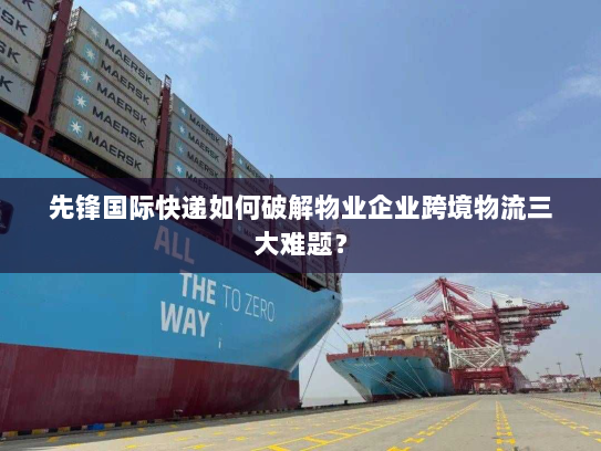 先锋国际快递如何破解物业企业跨境物流三大难题? 先锋国际快递如何破解物业企业跨境物流三大难题?