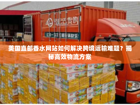美国直邮香水网站如何解决跨境运输难题？揭秘高效物流方案