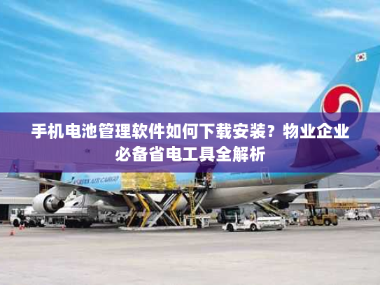 手机电池管理软件如何下载安装?物业企业必备省电工具全解析 手机电池管理软件如何下载安装?物业企业必备省电工具全解析