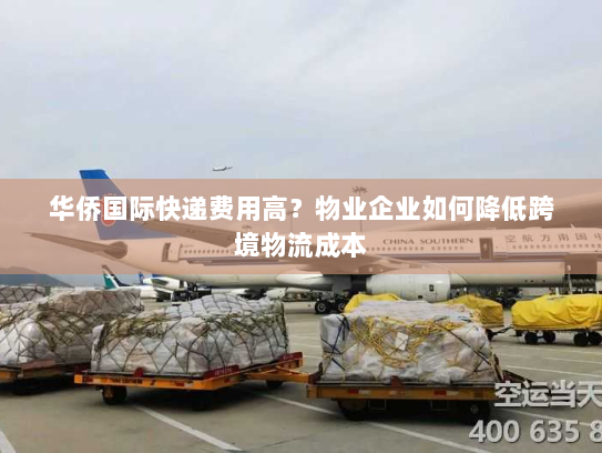 华侨国际快递费用高？物业企业如何降低跨境物流成本