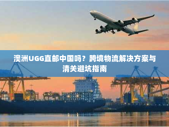 澳洲UGG直邮中国吗？跨境物流解决方案与清关避坑指南