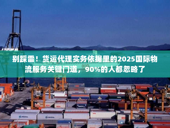 别踩雷!货运代理实务依据里的2025国际物流服务关键门道,90%的人都忽略了 别踩雷!货运代理实务依据里的2025国际物流服务关键门道,90%的人都忽略了