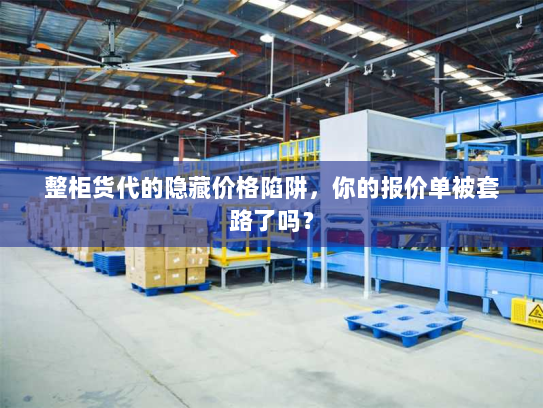 整柜货代的隐藏价格陷阱,你的报价单被套路了吗? 整柜货代的隐藏价格陷阱,你的报价单被套路了吗?