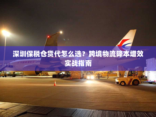 深圳保税仓货代怎么选？跨境物流降本增效实战指南