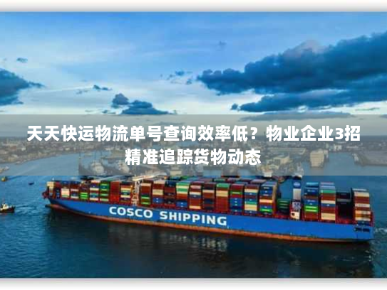 天天快运物流单号查询效率低？物业企业3招精准追踪货物动态