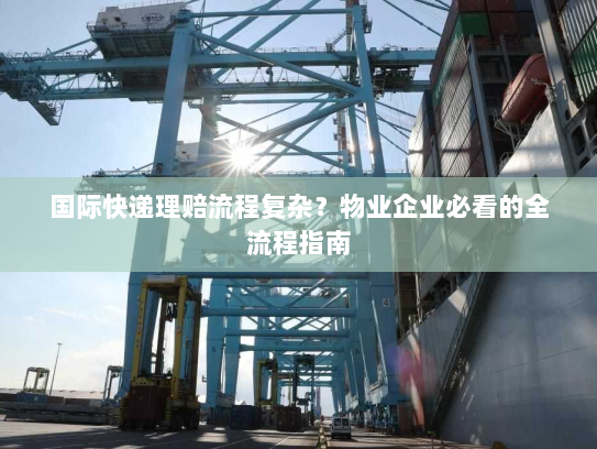 国际快递理赔流程复杂？物业企业必看的全流程指南