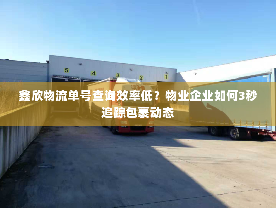 鑫欣物流单号查询效率低？物业企业如何3秒追踪包裹动态