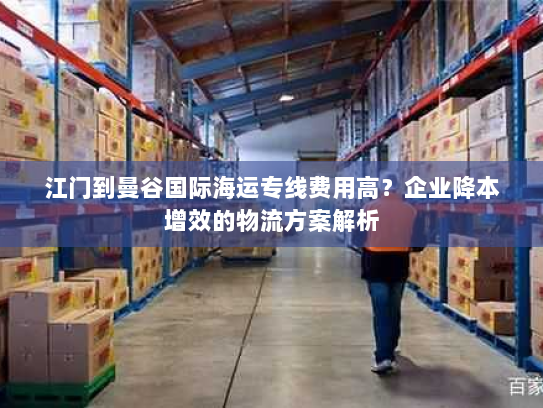 江门到曼谷国际海运专线费用高？企业降本增效的物流方案解析